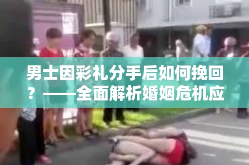 男士因彩礼分手后如何挽回？——全面解析婚姻危机应对策略