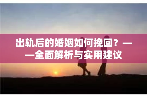 出轨后的婚姻如何挽回？——全面解析与实用建议