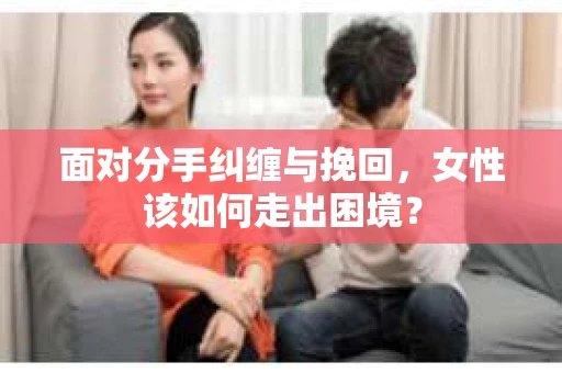 面对分手纠缠与挽回，女性该如何走出困境？