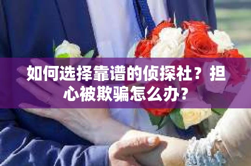 如何选择靠谱的侦探社？担心被欺骗怎么办？