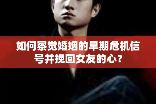 如何察觉婚姻的早期危机信号并挽回女友的心？