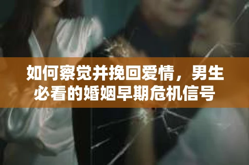 如何察觉并挽回爱情，男生必看的婚姻早期危机信号