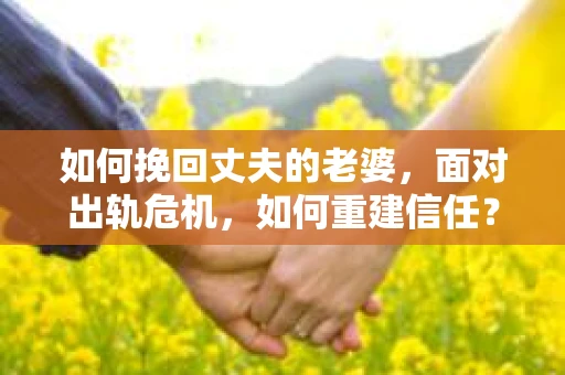 如何挽回丈夫的老婆，面对出轨危机，如何重建信任？