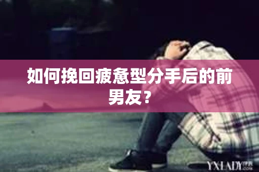 如何挽回疲惫型分手后的前男友？