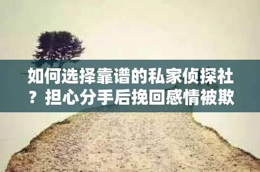 如何选择靠谱的私家侦探社？担心分手后挽回感情被欺骗怎么办？