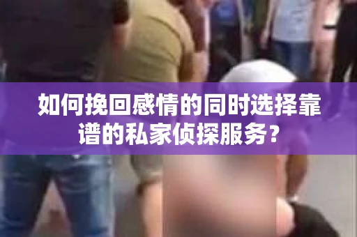 如何挽回感情的同时选择靠谱的私家侦探服务？