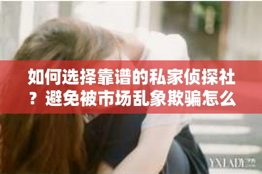 如何选择靠谱的私家侦探社？避免被市场乱象欺骗怎么办？