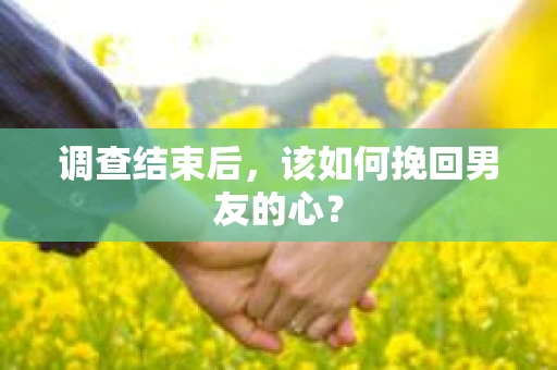 调查结束后，该如何挽回男友的心？
