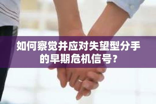 如何察觉并应对失望型分手的早期危机信号? 如何察觉并应对失望型分手的早期危机信号?