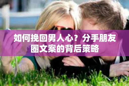 如何挽回男人心？分手朋友圈文案的背后策略