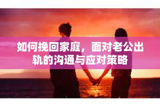 如何挽回家庭，面对老公出轨的沟通与应对策略