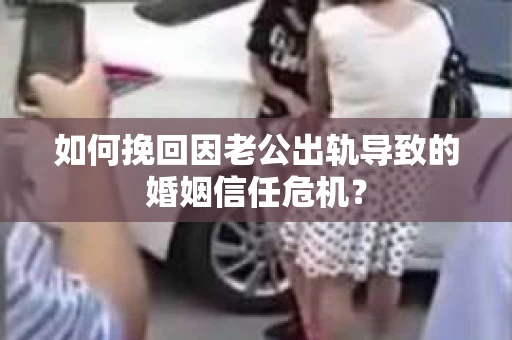 如何挽回因老公出轨导致的婚姻信任危机？