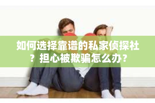 如何选择靠谱的私家侦探社？担心被欺骗怎么办？