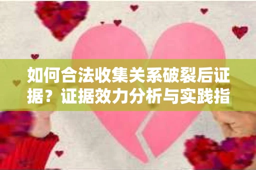 如何合法收集关系破裂后证据？证据效力分析与实践指南
