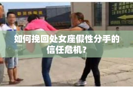 如何挽回处女座假性分手的信任危机？