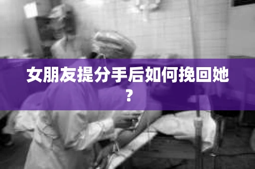 女朋友提分手后如何挽回她？
