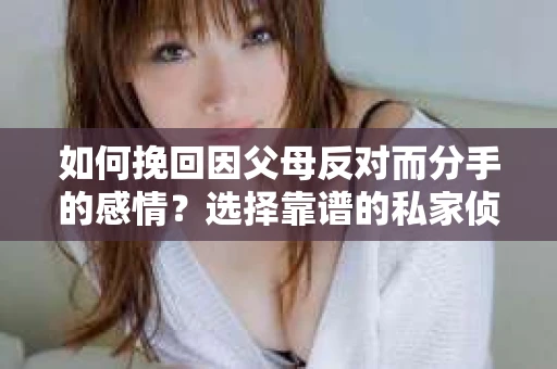 如何挽回因父母反对而分手的感情？选择靠谱的私家侦探社怎么办？