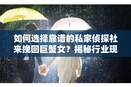 如何选择靠谱的私家侦探社来挽回巨蟹女？揭秘行业现状与陷阱，让你轻松避坑