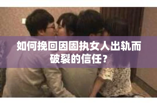 如何挽回因固执女人出轨而破裂的信任？