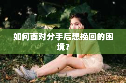 如何面对分手后想挽回的困境？