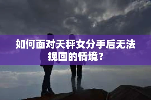 如何面对天秤女分手后无法挽回的情境？