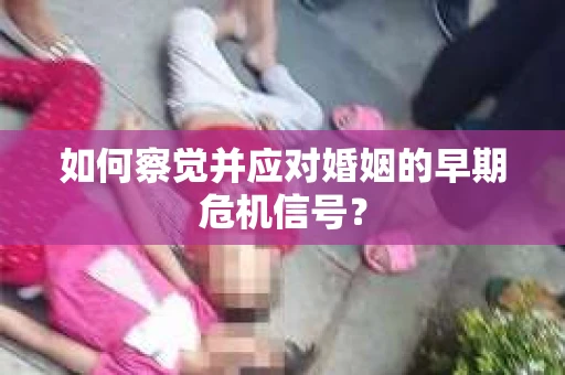 如何察觉并应对婚姻的早期危机信号？