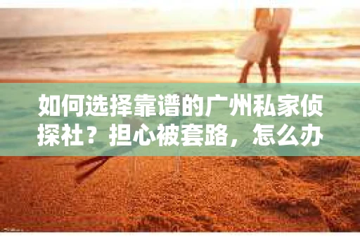 如何选择靠谱的广州私家侦探社？担心被套路，怎么办？