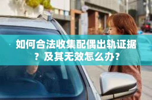 如何合法收集配偶出轨证据？及其无效怎么办？