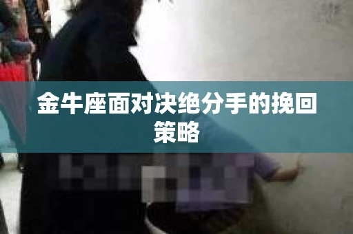 金牛座面对决绝分手的挽回策略