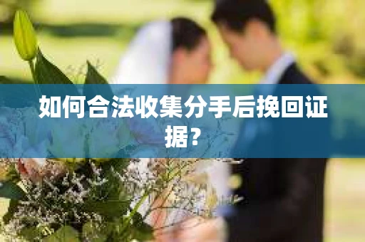 如何合法收集分手后挽回证据？