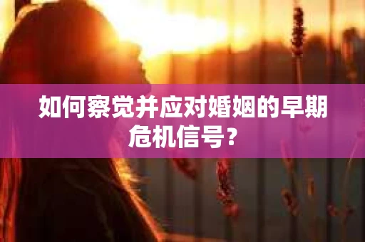 如何察觉并应对婚姻的早期危机信号？