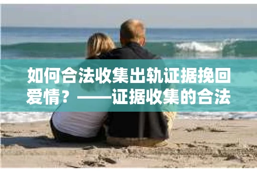 如何合法收集出轨证据挽回爱情？——证据收集的合法性与有效性解析