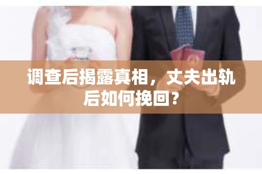 调查后揭露真相，丈夫出轨后如何挽回？