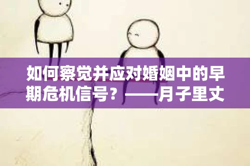 如何察觉并应对婚姻中的早期危机信号？——月子里丈夫出轨后的挽回策略