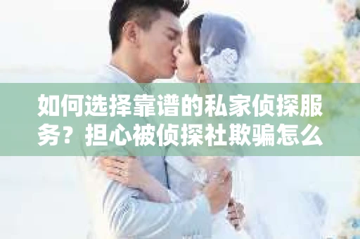 如何选择靠谱的私家侦探服务？担心被侦探社欺骗怎么办？