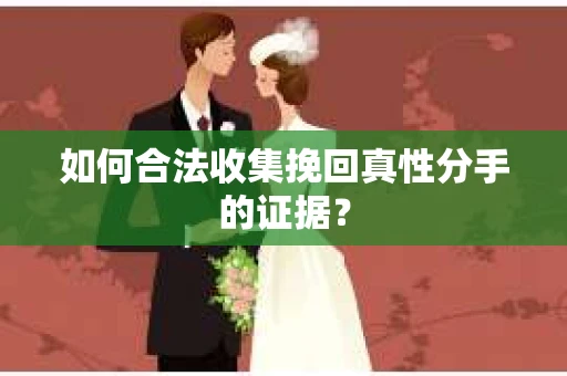 如何合法收集挽回真性分手的证据？