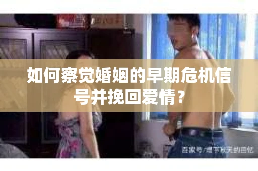 如何察觉婚姻的早期危机信号并挽回爱情？
