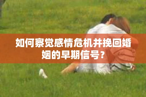 如何察觉感情危机并挽回婚姻的早期信号？