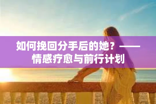 如何挽回分手后的她？——情感疗愈与前行计划