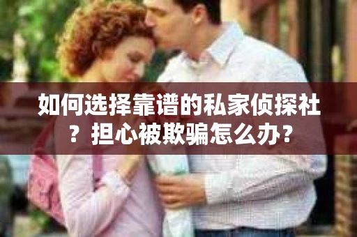 如何选择靠谱的私家侦探社？担心被欺骗怎么办？
