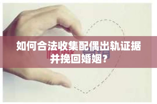 如何合法收集配偶出轨证据并挽回婚姻？