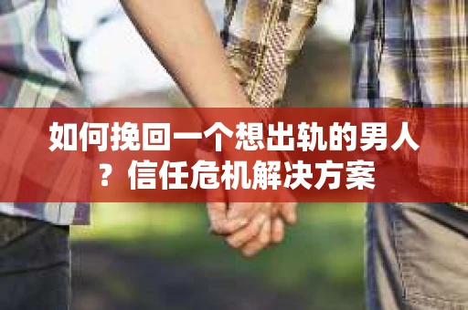 如何挽回一个想出轨的男人？信任危机解决方案