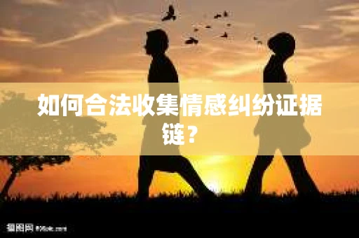如何合法收集情感纠纷证据链？