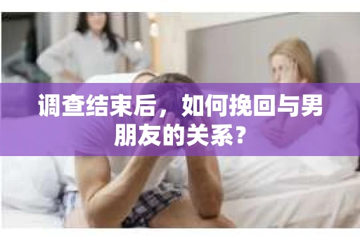 调查结束后，如何挽回与男朋友的关系？
