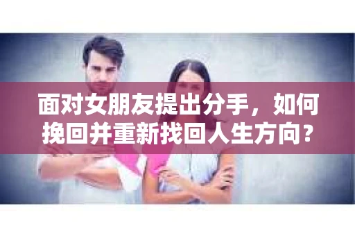 面对女朋友提出分手，如何挽回并重新找回人生方向？
