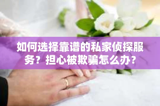 如何选择靠谱的私家侦探服务？担心被欺骗怎么办？