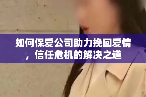 如何保爱公司助力挽回爱情，信任危机的解决之道