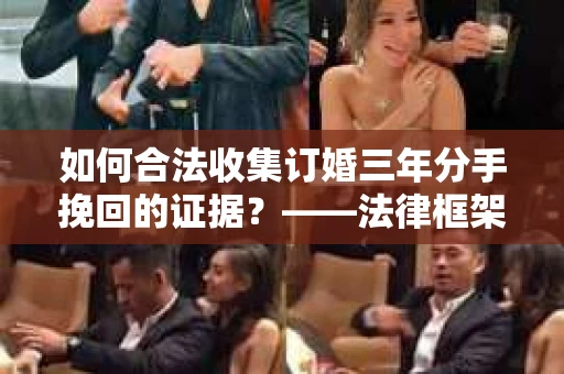 如何合法收集订婚三年分手挽回的证据？——法律框架下的有效证据收集方案