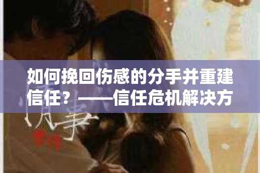 如何挽回伤感的分手并重建信任？——信任危机解决方案