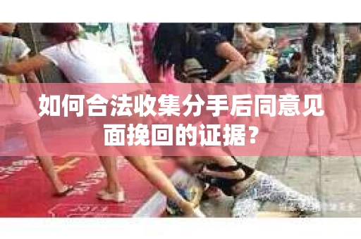 如何合法收集分手后同意见面挽回的证据？